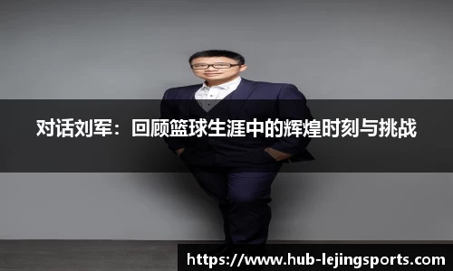 对话刘军：回顾篮球生涯中的辉煌时刻与挑战