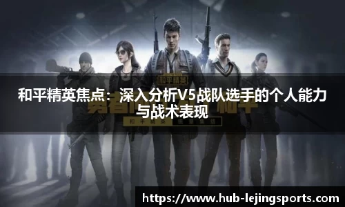 和平精英焦点：深入分析V5战队选手的个人能力与战术表现