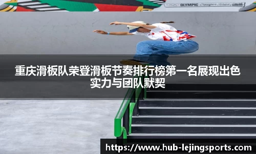 重庆滑板队荣登滑板节奏排行榜第一名展现出色实力与团队默契